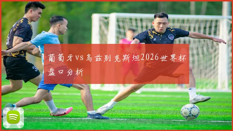 葡萄牙vs乌兹别克斯坦2026世界杯盘口分析