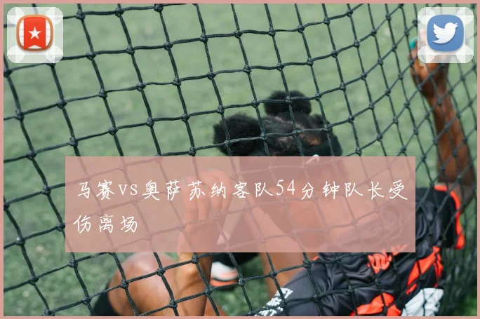 马赛vs奥萨苏纳客队54分钟队长受伤离场