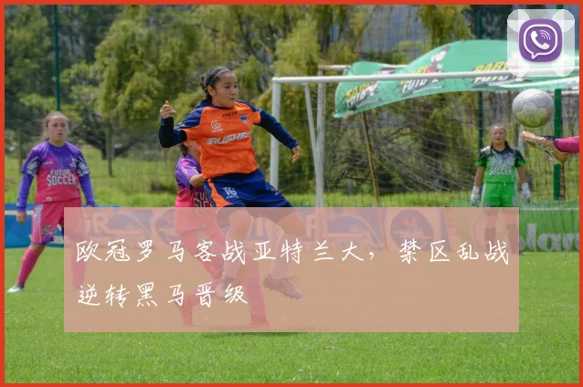 欧冠罗马客战亚特兰大，禁区乱战逆转黑马晋级