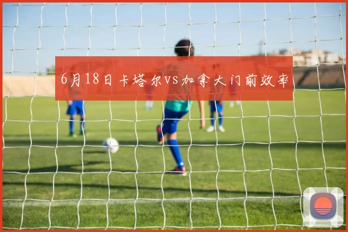 6月18日卡塔尔vs加拿大门前效率