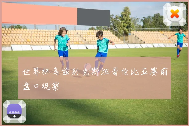 世界杯乌兹别克斯坦哥伦比亚赛前盘口观察