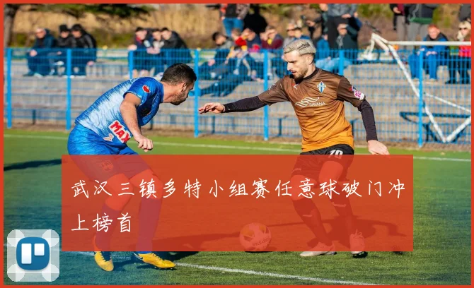 武汉三镇多特小组赛任意球破门冲上榜首