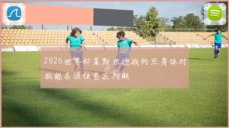 2026世界杯莱默尔迎战约旦身体对抗能否顶住首发判断