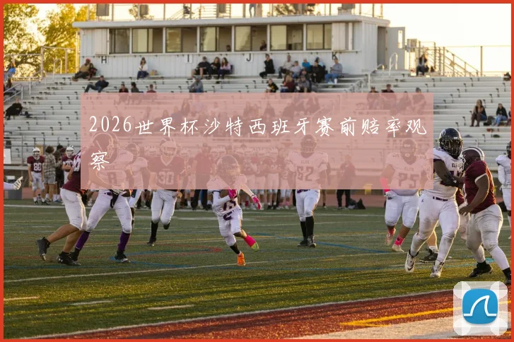 2026世界杯沙特西班牙赛前赔率观察