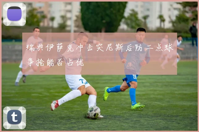 瑞典伊萨克冲击突尼斯后防二点球争抢能否占优
