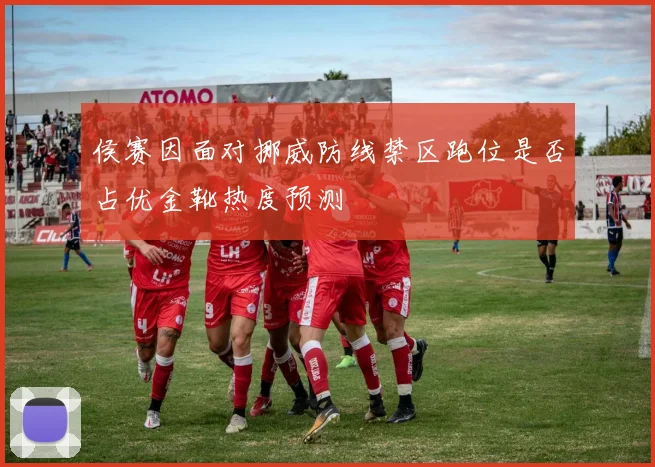 侯赛因面对挪威防线禁区跑位是否占优金靴热度预测