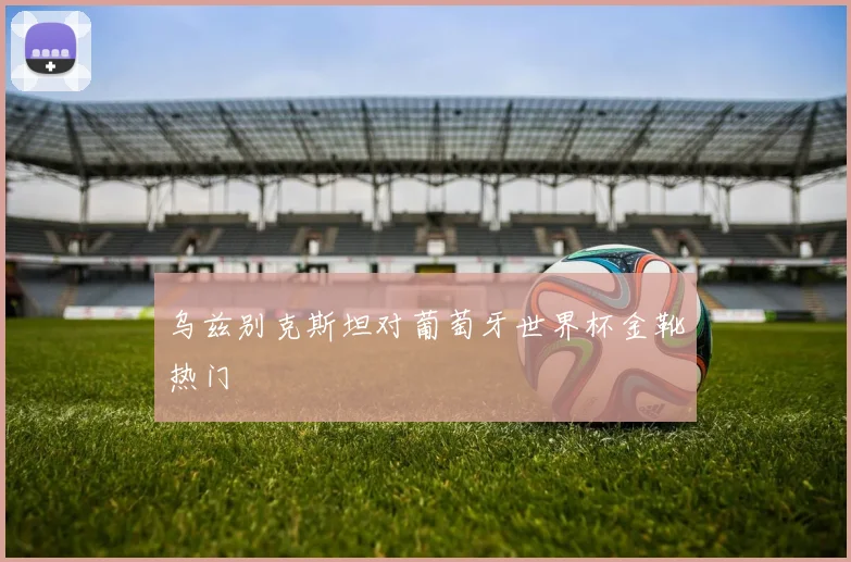 乌兹别克斯坦对葡萄牙世界杯金靴热门