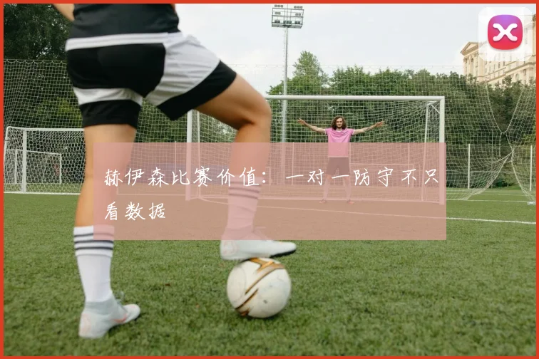 赫伊森比赛价值：一对一防守不只看数据