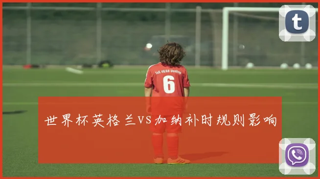 世界杯英格兰vs加纳补时规则影响