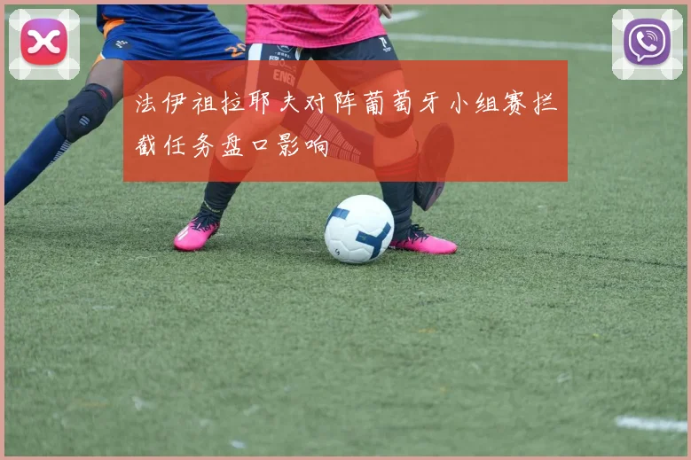 法伊祖拉耶夫对阵葡萄牙小组赛拦截任务盘口影响