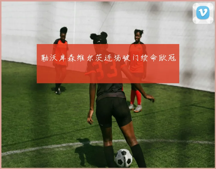 勒沃库森维尔茨连场破门续命欧冠