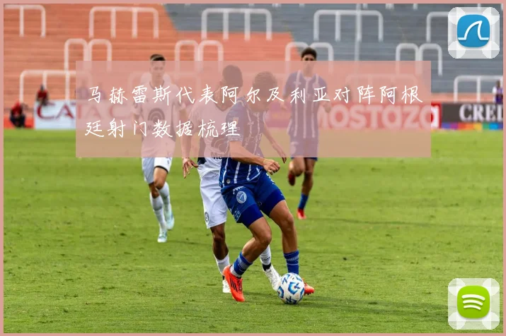 马赫雷斯代表阿尔及利亚对阵阿根廷射门数据梳理