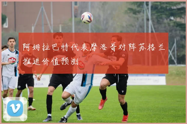 阿姆拉巴特代表摩洛哥对阵苏格兰推进价值预测