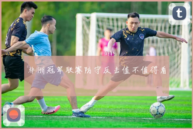 非洲冠军联赛防守反击值不值得看