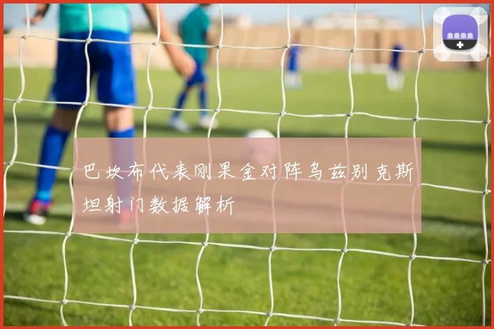巴坎布代表刚果金对阵乌兹别克斯坦射门数据解析