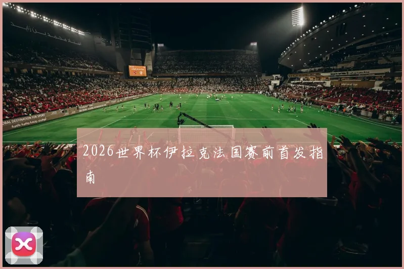 2026世界杯伊拉克法国赛前首发指南