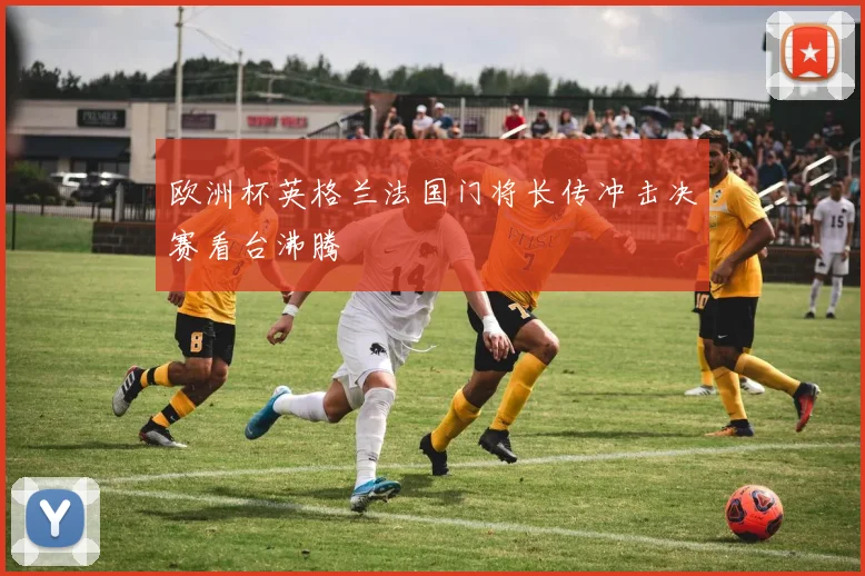 欧洲杯英格兰法国门将长传冲击决赛看台沸腾