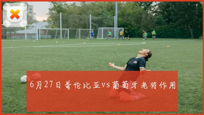 6月27日哥伦比亚vs葡萄牙老将作用