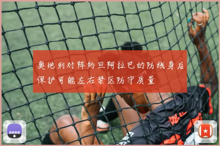 奥地利对阵约旦阿拉巴的防线身后保护可能左右禁区防守质量