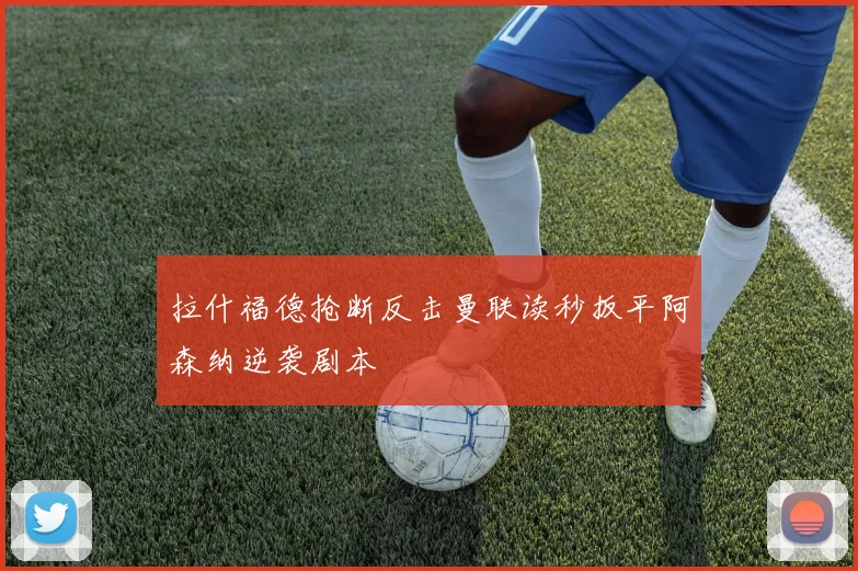 拉什福德抢断反击曼联读秒扳平阿森纳逆袭剧本