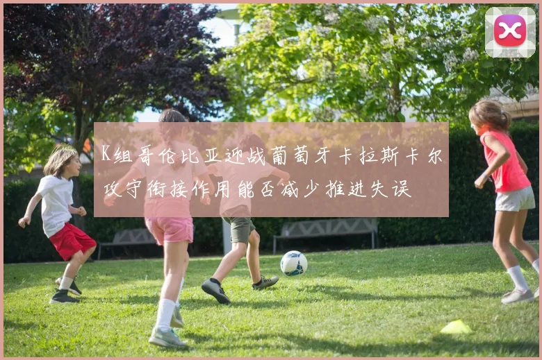 K组哥伦比亚迎战葡萄牙卡拉斯卡尔攻守衔接作用能否减少推进失误