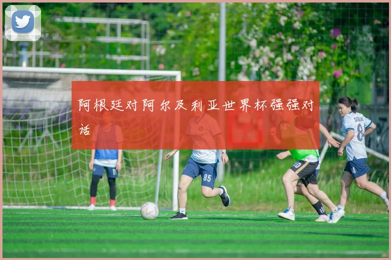 阿根廷对阿尔及利亚世界杯强强对话