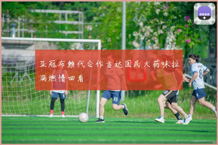 亚冠布赖代合作吉达国民火药味拉满燃情回看