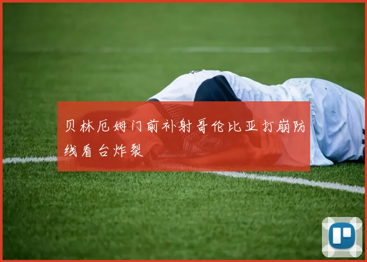贝林厄姆门前补射哥伦比亚打崩防线看台炸裂
