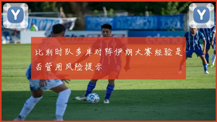 比利时队多库对阵伊朗大赛经验是否管用风险提示