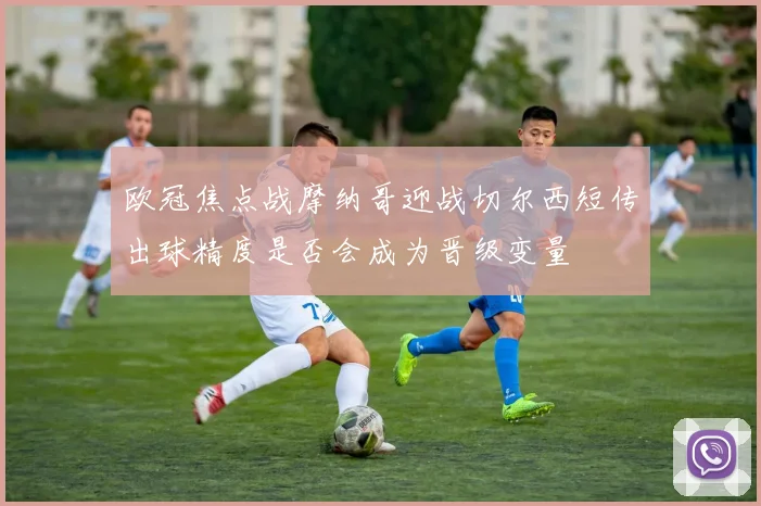 欧冠焦点战摩纳哥迎战切尔西短传出球精度是否会成为晋级变量