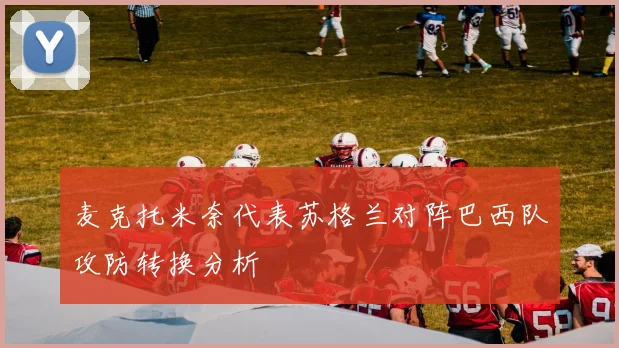 麦克托米奈代表苏格兰对阵巴西队攻防转换分析
