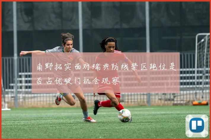 南野拓实面对瑞典防线禁区跑位是否占优破门机会观察