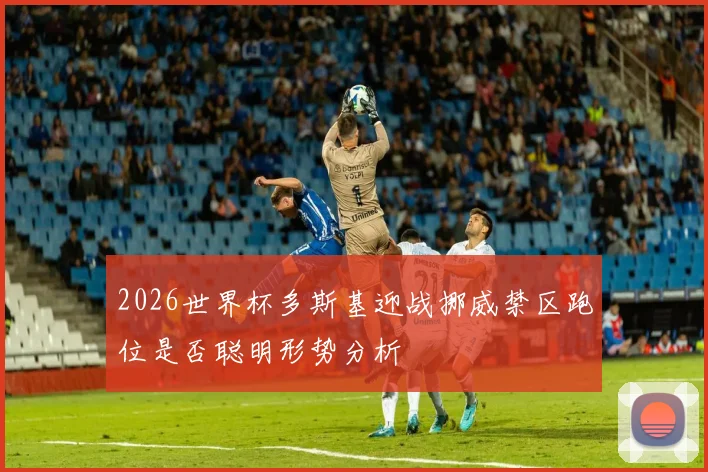2026世界杯多斯基迎战挪威禁区跑位是否聪明形势分析