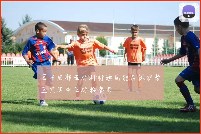 因卡皮耶面对科特迪瓦能否保护禁区空间中卫对抗参考